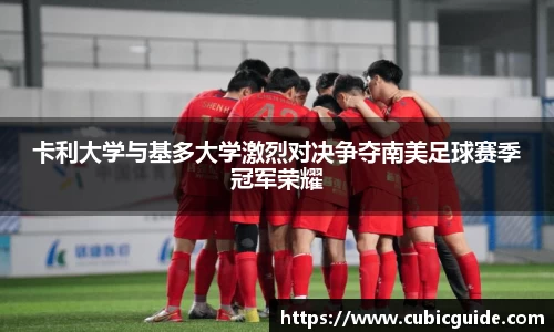 卡利大学与基多大学激烈对决争夺南美足球赛季冠军荣耀