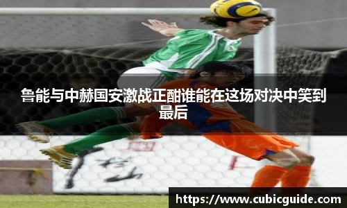 鲁能与中赫国安激战正酣谁能在这场对决中笑到最后