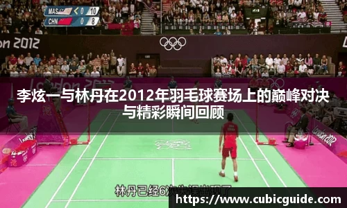 李炫一与林丹在2012年羽毛球赛场上的巅峰对决与精彩瞬间回顾