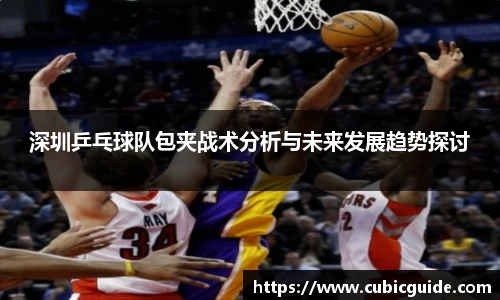 深圳乒乓球队包夹战术分析与未来发展趋势探讨