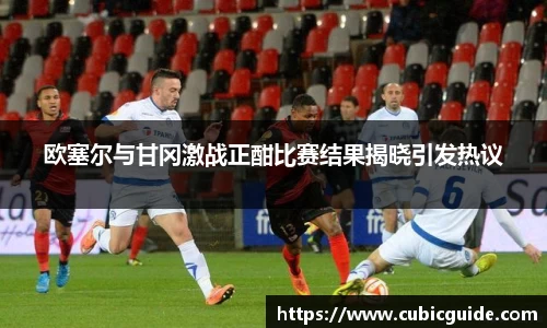 欧塞尔与甘冈激战正酣比赛结果揭晓引发热议