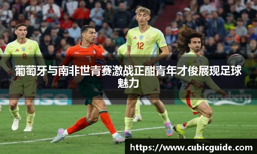葡萄牙与南非世青赛激战正酣青年才俊展现足球魅力